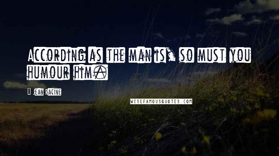 Jean Racine Quotes: According as the man is, so must you humour him.