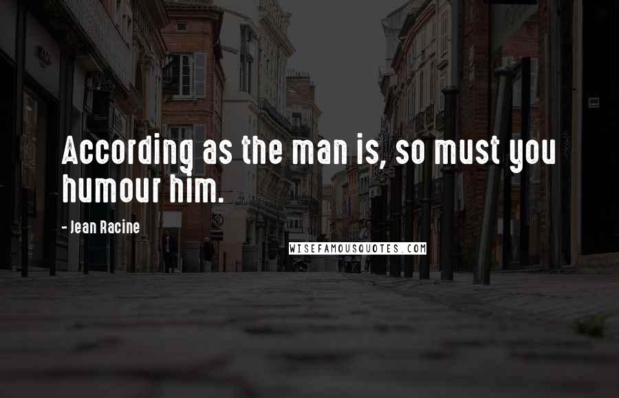 Jean Racine Quotes: According as the man is, so must you humour him.