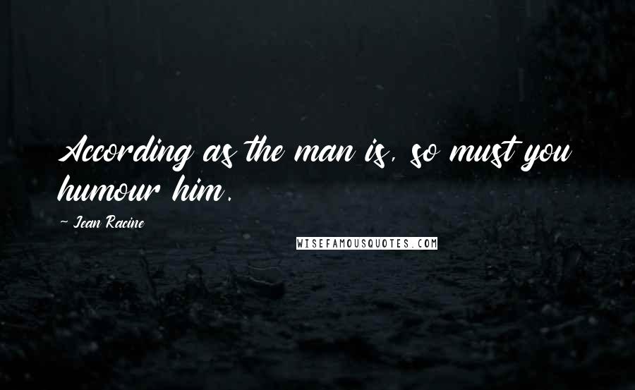 Jean Racine Quotes: According as the man is, so must you humour him.