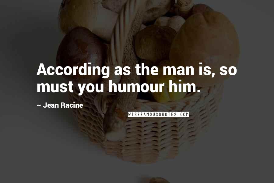 Jean Racine Quotes: According as the man is, so must you humour him.