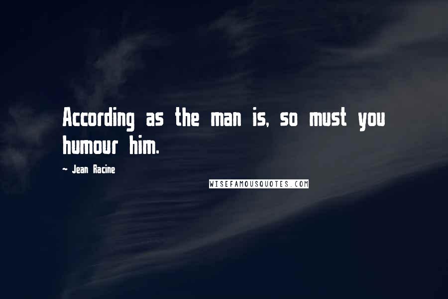 Jean Racine Quotes: According as the man is, so must you humour him.