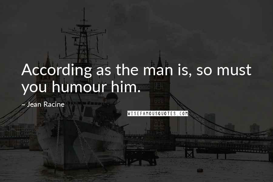 Jean Racine Quotes: According as the man is, so must you humour him.