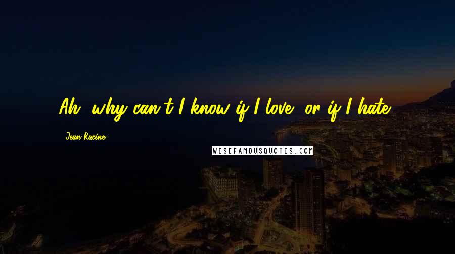 Jean Racine Quotes: Ah, why can't I know if I love, or if I hate?