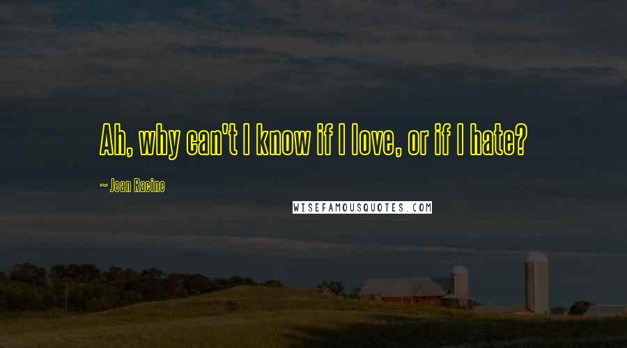 Jean Racine Quotes: Ah, why can't I know if I love, or if I hate?