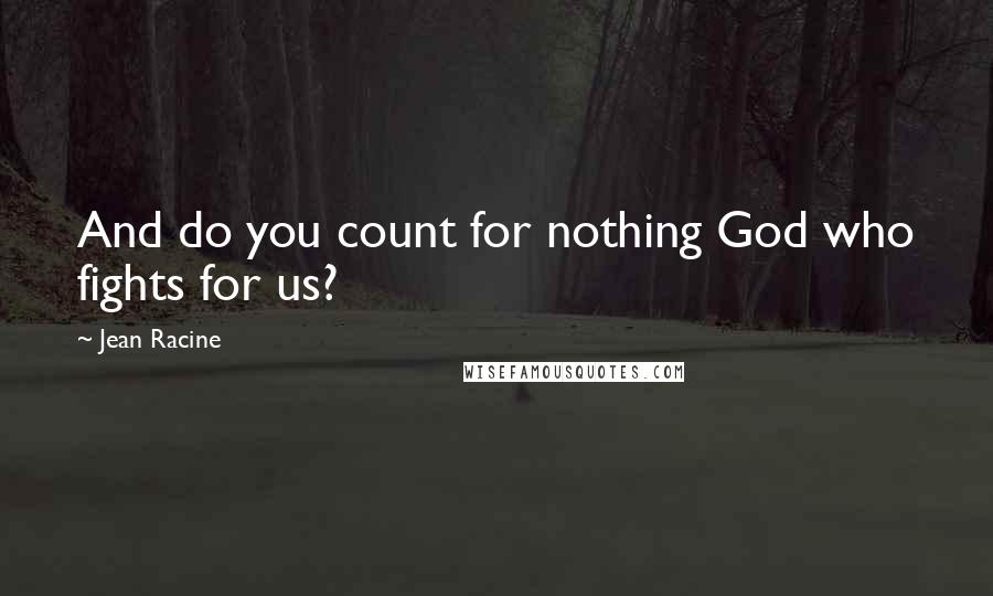 Jean Racine Quotes: And do you count for nothing God who fights for us?