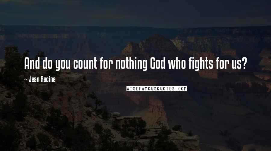 Jean Racine Quotes: And do you count for nothing God who fights for us?