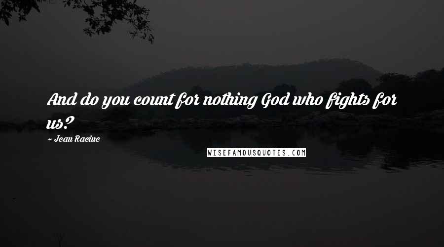 Jean Racine Quotes: And do you count for nothing God who fights for us?