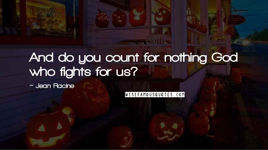 Jean Racine Quotes: And do you count for nothing God who fights for us?