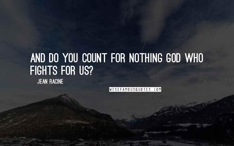 Jean Racine Quotes: And do you count for nothing God who fights for us?