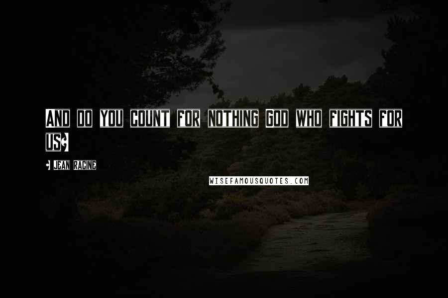 Jean Racine Quotes: And do you count for nothing God who fights for us?