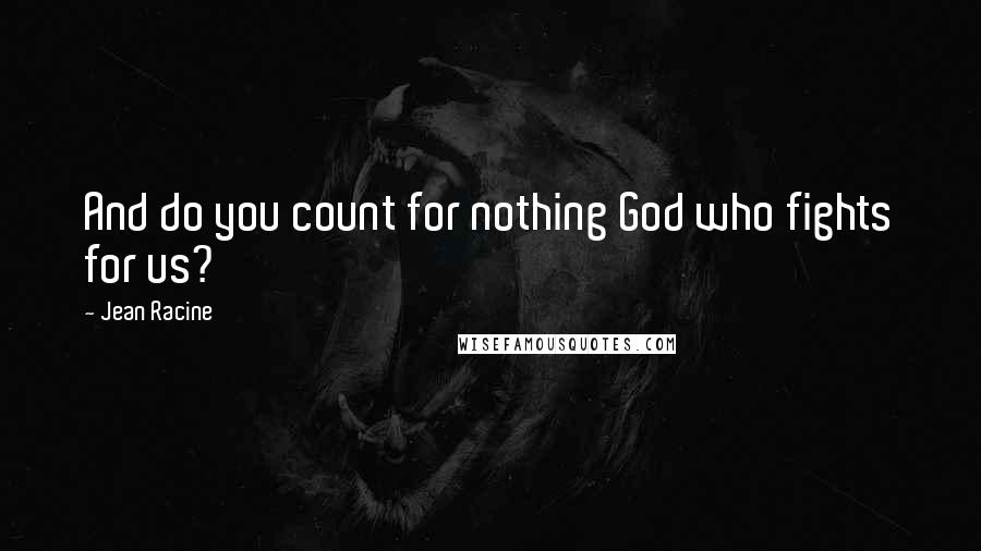 Jean Racine Quotes: And do you count for nothing God who fights for us?