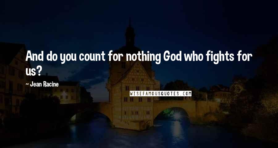 Jean Racine Quotes: And do you count for nothing God who fights for us?