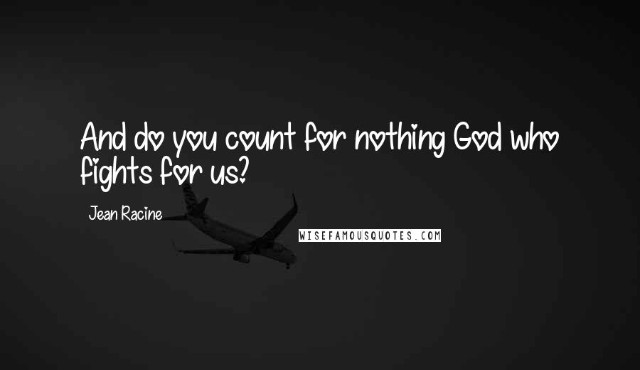 Jean Racine Quotes: And do you count for nothing God who fights for us?