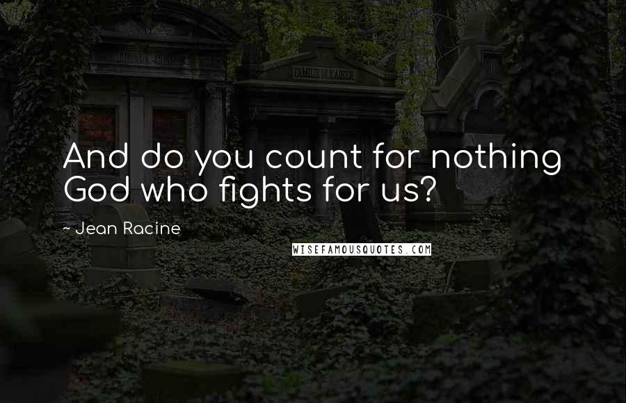 Jean Racine Quotes: And do you count for nothing God who fights for us?