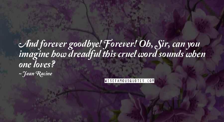 Jean Racine Quotes: And forever goodbye! Forever! Oh, Sir, can you imagine how dreadful this cruel word sounds when one loves?