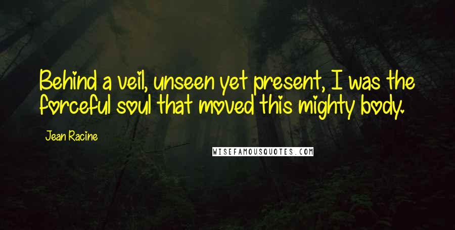 Jean Racine Quotes: Behind a veil, unseen yet present, I was the forceful soul that moved this mighty body.