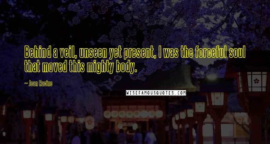 Jean Racine Quotes: Behind a veil, unseen yet present, I was the forceful soul that moved this mighty body.