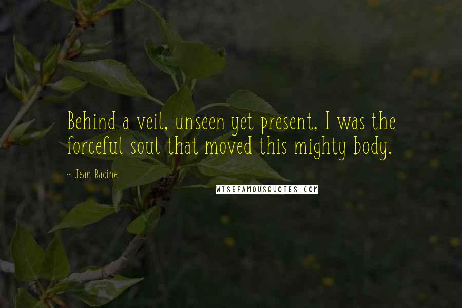 Jean Racine Quotes: Behind a veil, unseen yet present, I was the forceful soul that moved this mighty body.