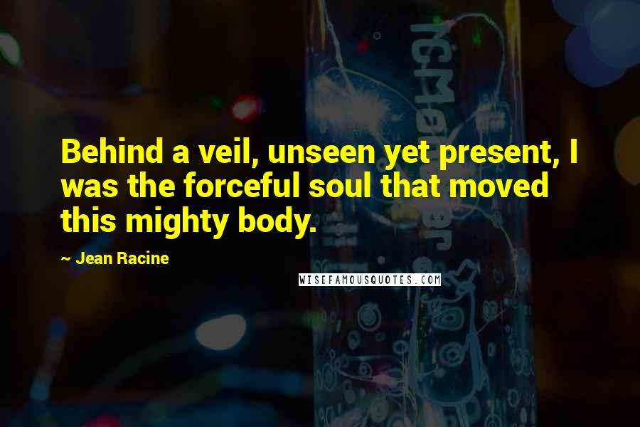 Jean Racine Quotes: Behind a veil, unseen yet present, I was the forceful soul that moved this mighty body.