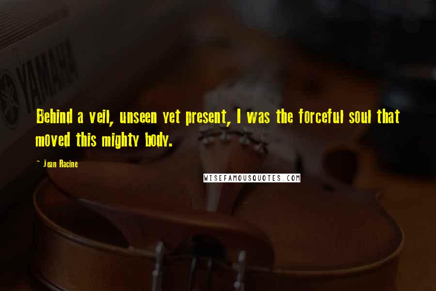Jean Racine Quotes: Behind a veil, unseen yet present, I was the forceful soul that moved this mighty body.