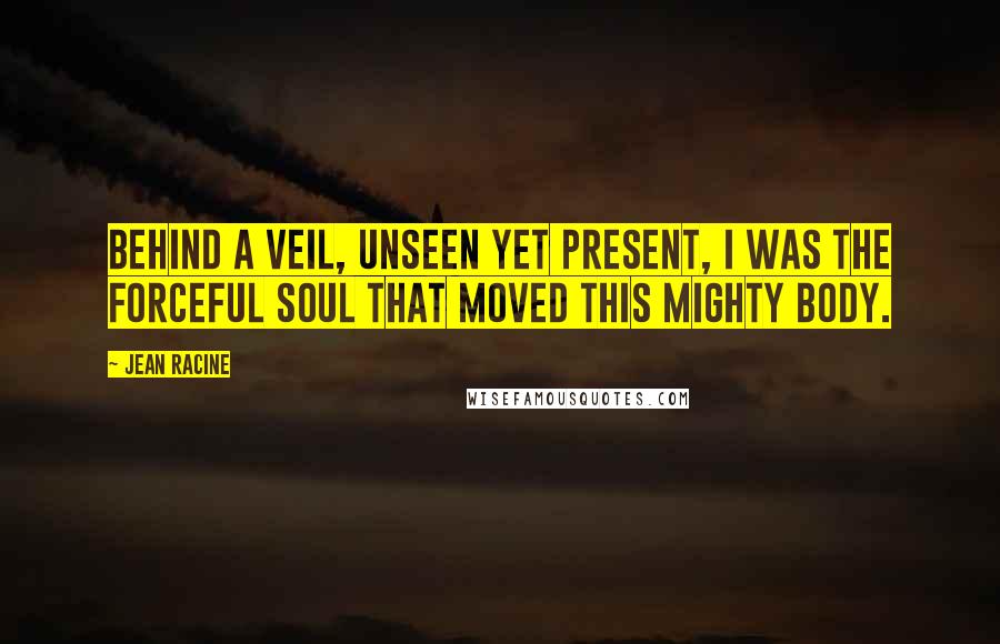 Jean Racine Quotes: Behind a veil, unseen yet present, I was the forceful soul that moved this mighty body.