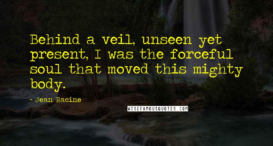 Jean Racine Quotes: Behind a veil, unseen yet present, I was the forceful soul that moved this mighty body.