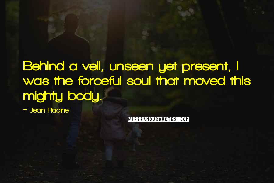 Jean Racine Quotes: Behind a veil, unseen yet present, I was the forceful soul that moved this mighty body.