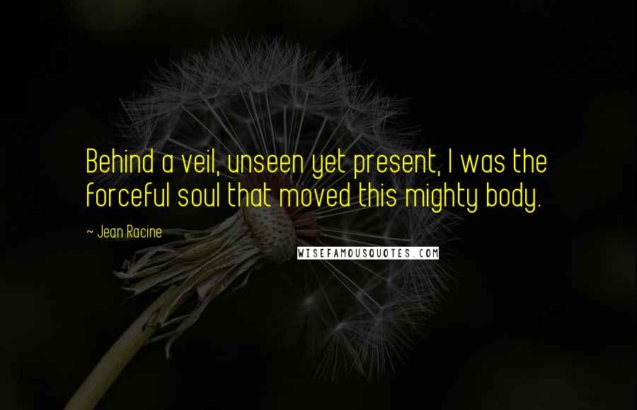 Jean Racine Quotes: Behind a veil, unseen yet present, I was the forceful soul that moved this mighty body.