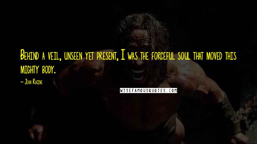 Jean Racine Quotes: Behind a veil, unseen yet present, I was the forceful soul that moved this mighty body.