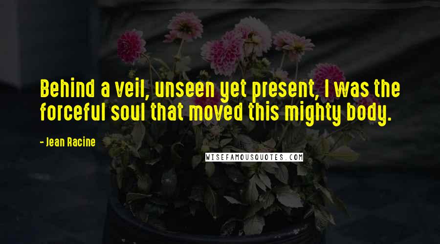 Jean Racine Quotes: Behind a veil, unseen yet present, I was the forceful soul that moved this mighty body.