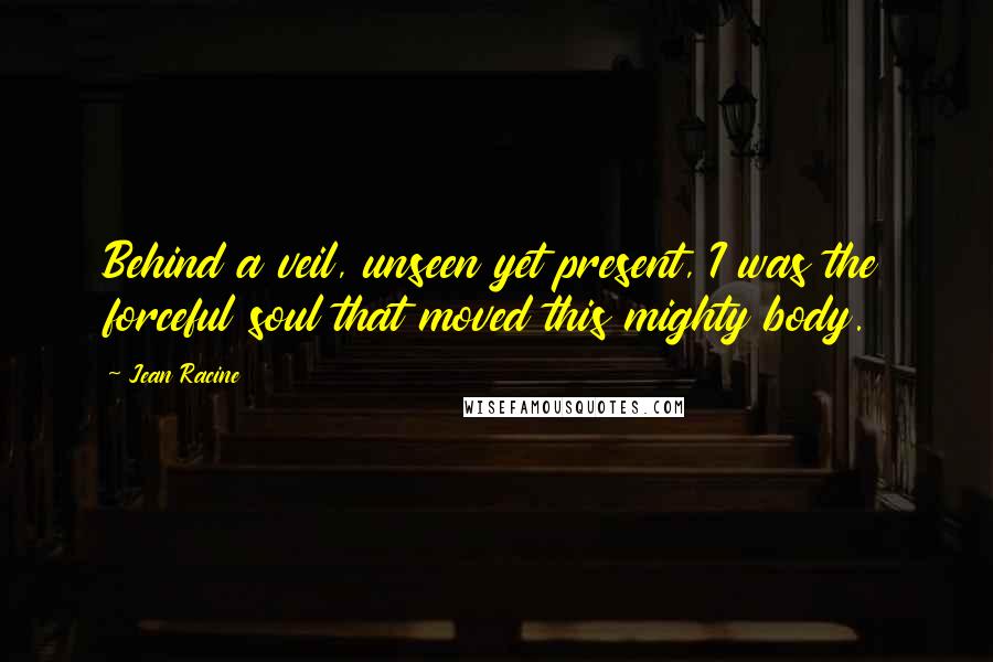 Jean Racine Quotes: Behind a veil, unseen yet present, I was the forceful soul that moved this mighty body.