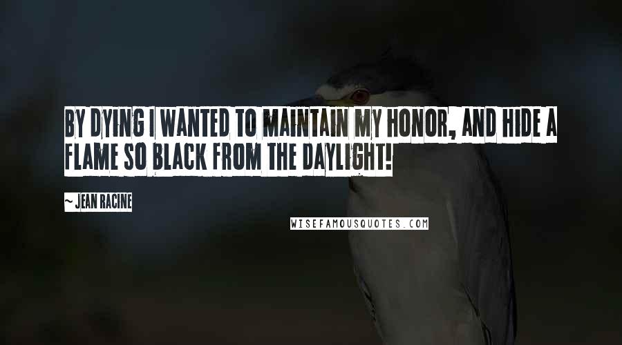 Jean Racine Quotes: By dying I wanted to maintain my honor, and hide a flame so black from the daylight!