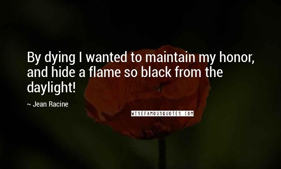 Jean Racine Quotes: By dying I wanted to maintain my honor, and hide a flame so black from the daylight!