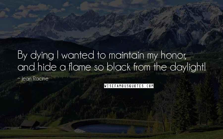 Jean Racine Quotes: By dying I wanted to maintain my honor, and hide a flame so black from the daylight!