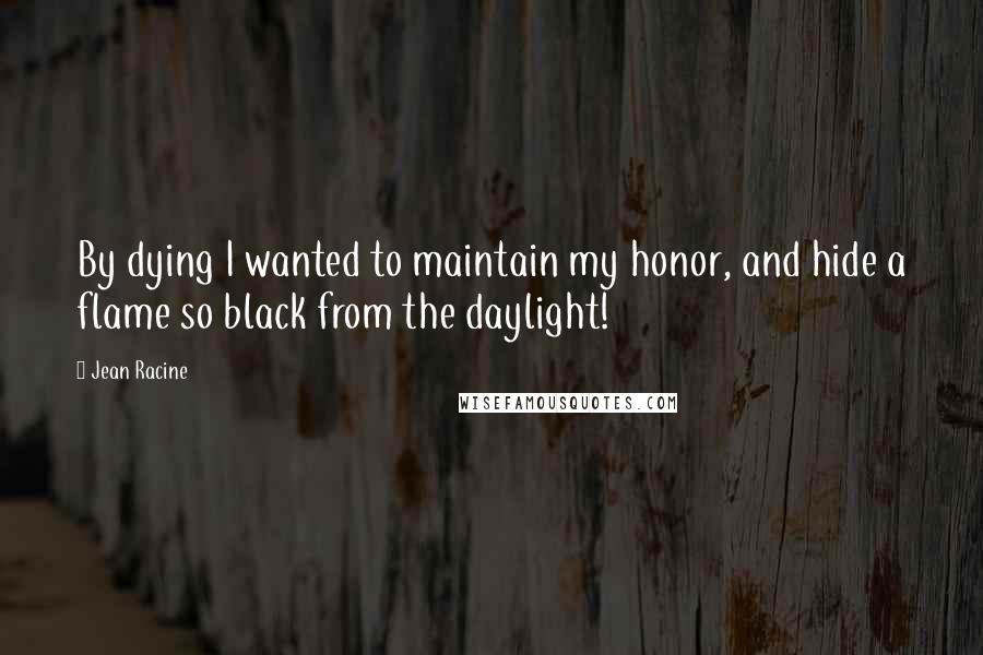 Jean Racine Quotes: By dying I wanted to maintain my honor, and hide a flame so black from the daylight!