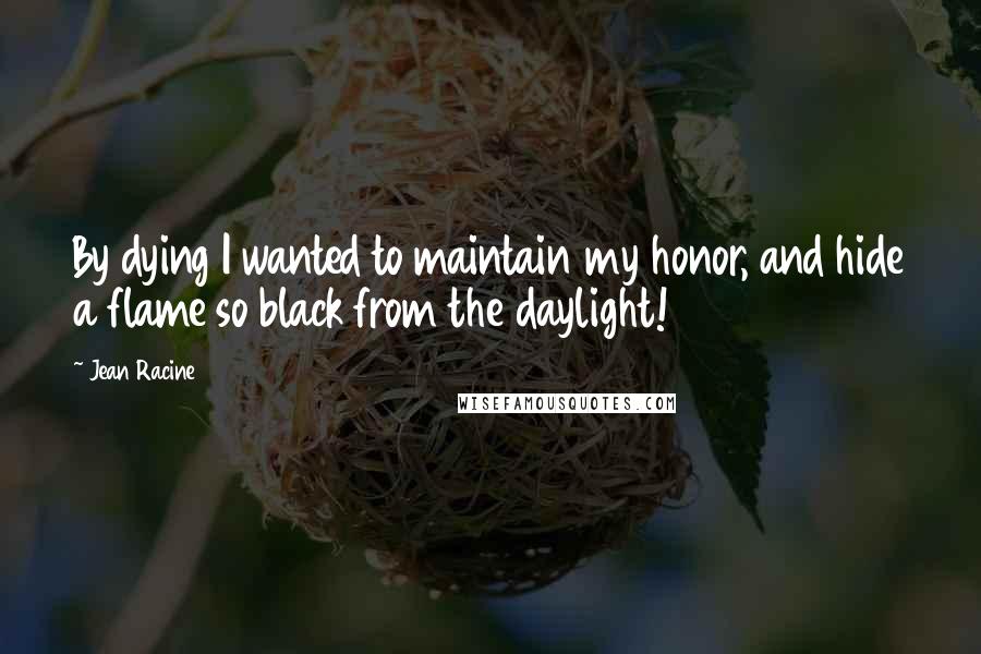 Jean Racine Quotes: By dying I wanted to maintain my honor, and hide a flame so black from the daylight!