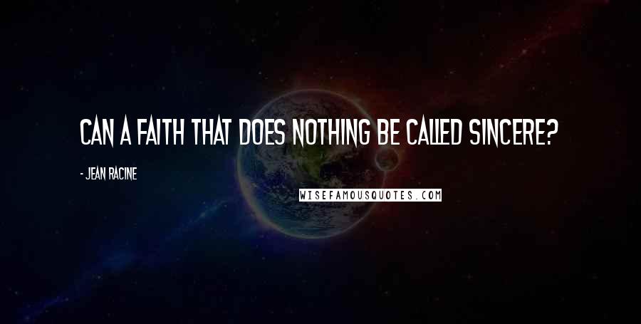 Jean Racine Quotes: Can a faith that does nothing be called sincere?