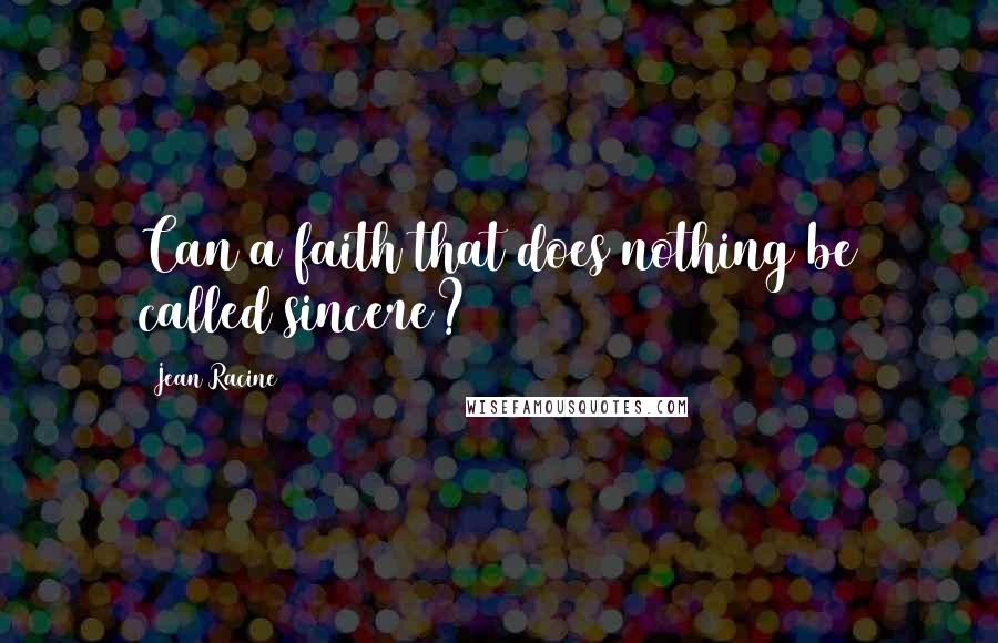Jean Racine Quotes: Can a faith that does nothing be called sincere?