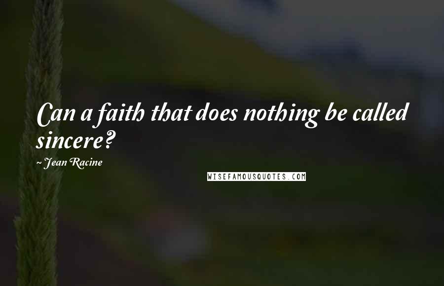 Jean Racine Quotes: Can a faith that does nothing be called sincere?