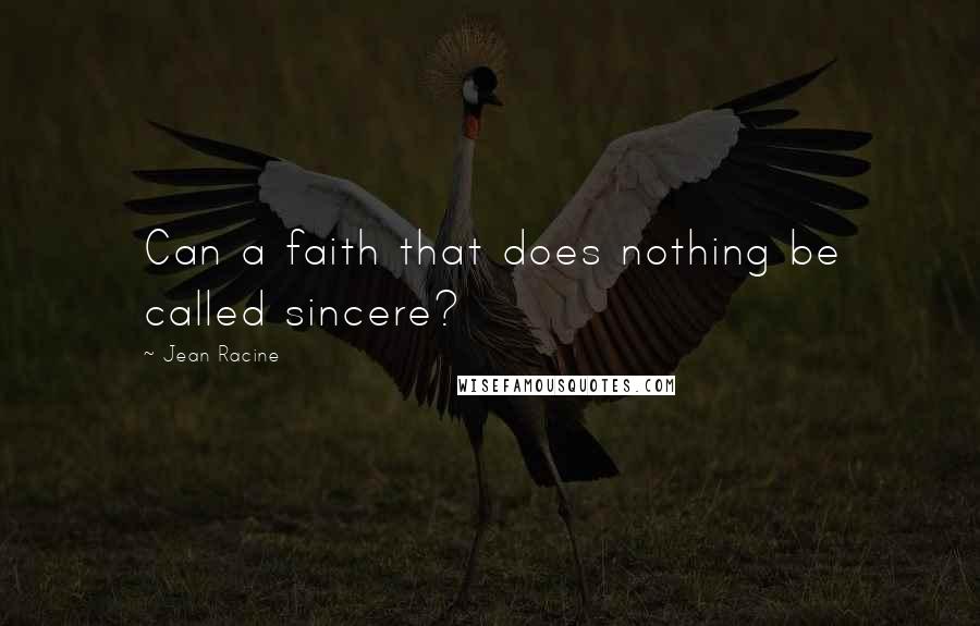Jean Racine Quotes: Can a faith that does nothing be called sincere?