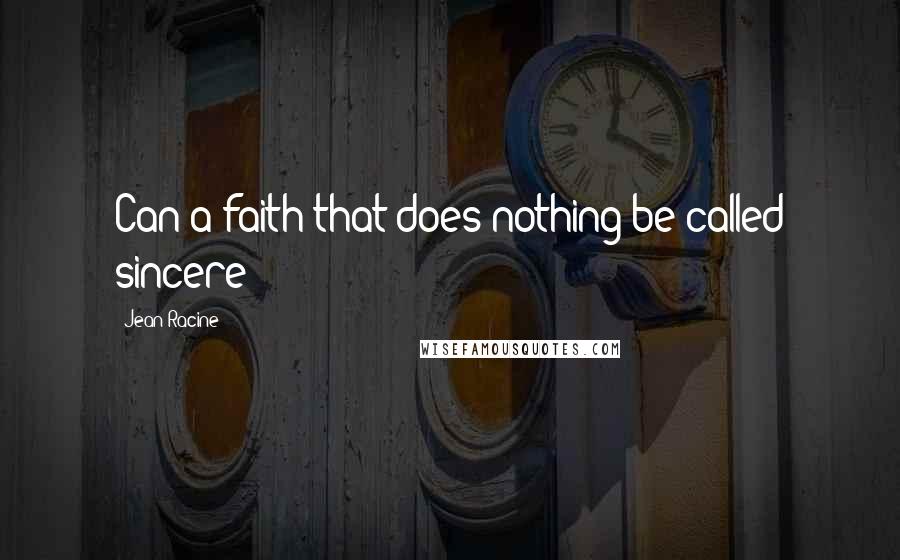 Jean Racine Quotes: Can a faith that does nothing be called sincere?