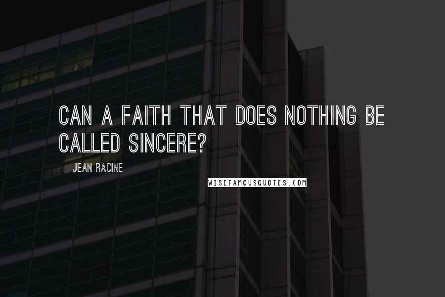 Jean Racine Quotes: Can a faith that does nothing be called sincere?