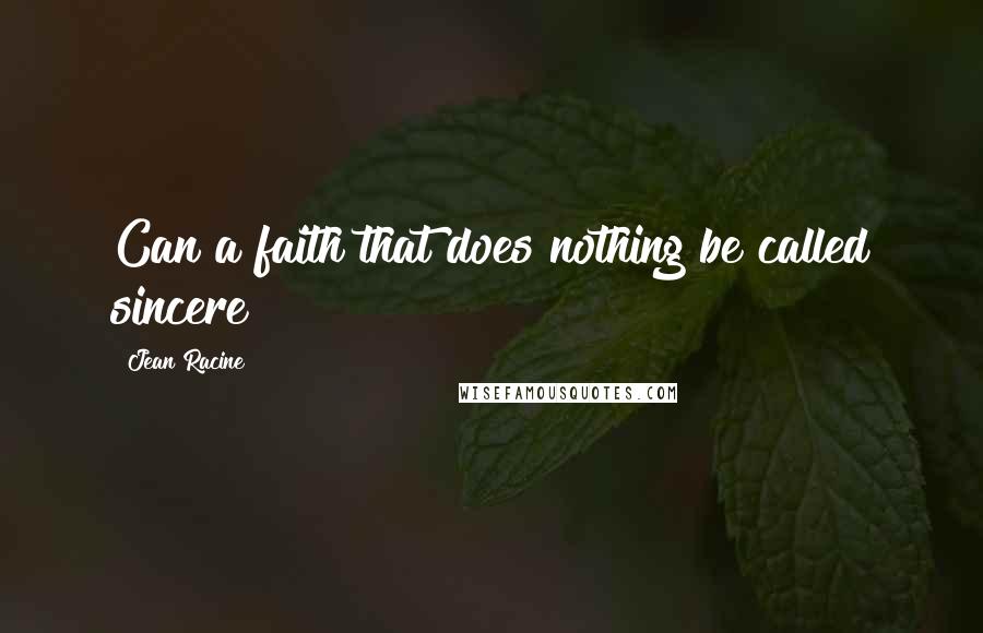 Jean Racine Quotes: Can a faith that does nothing be called sincere?