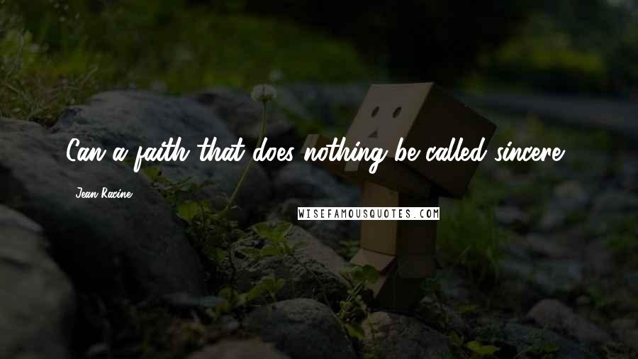Jean Racine Quotes: Can a faith that does nothing be called sincere?