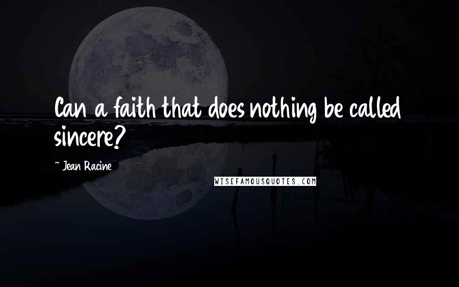 Jean Racine Quotes: Can a faith that does nothing be called sincere?