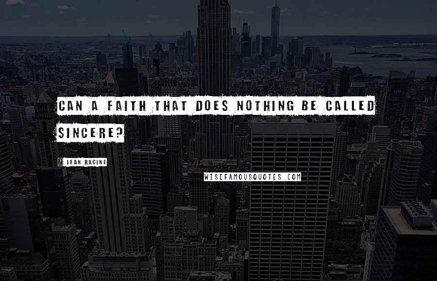 Jean Racine Quotes: Can a faith that does nothing be called sincere?