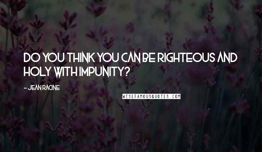 Jean Racine Quotes: Do you think you can be righteous and holy with impunity?