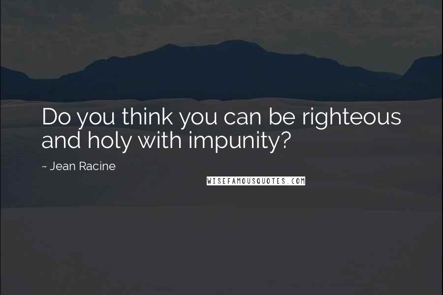 Jean Racine Quotes: Do you think you can be righteous and holy with impunity?