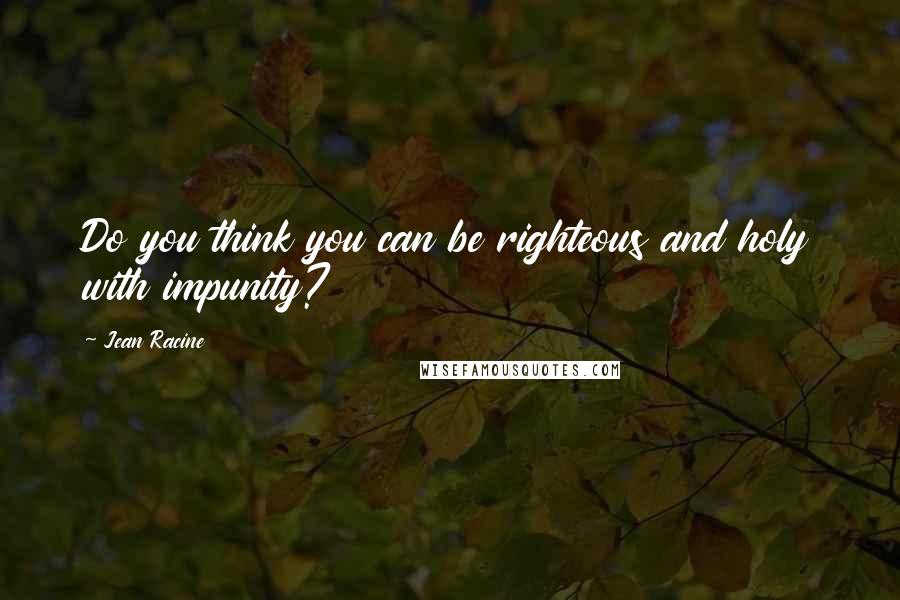 Jean Racine Quotes: Do you think you can be righteous and holy with impunity?