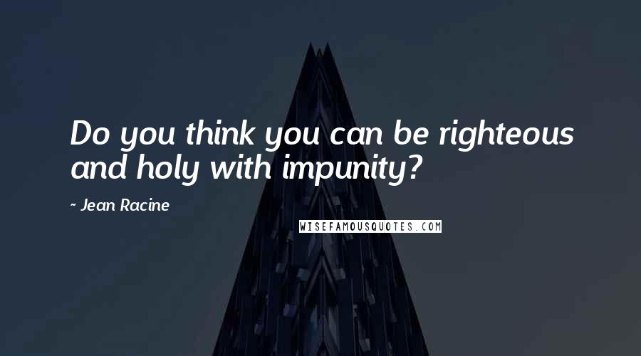 Jean Racine Quotes: Do you think you can be righteous and holy with impunity?